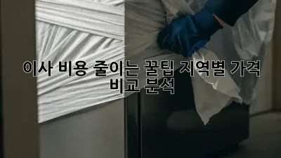 이사 비용 줄이는 꿀팁! 지역별 가격 비교 분석