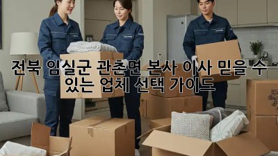 전북 임실군 관촌면 본사 이사, 믿을 수 있는 업체 선택 가이드